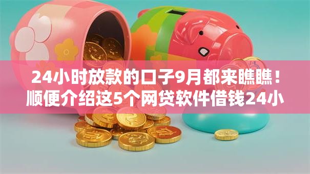 24小时放款的口子9月都来瞧瞧!顺便介绍这5个网贷软件借钱24小时到账 24小时放款的口子9月都来瞧瞧!顺便介绍这5个网贷软件借钱24小时到账