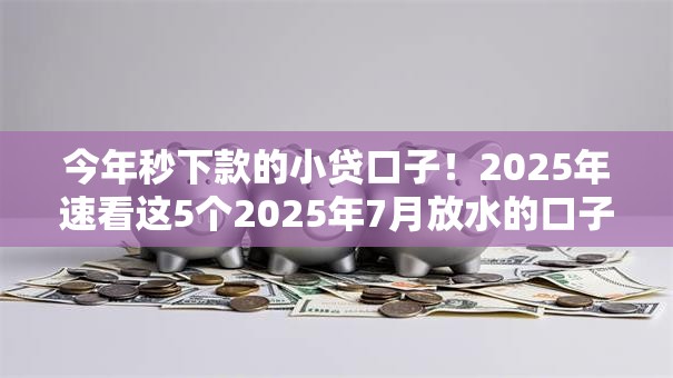 今年秒下款的小贷口子!2025年速看这5个2025年7月放水的口子 今年秒下款的小贷口子!2025年速看这5个2025年7月放水的口子