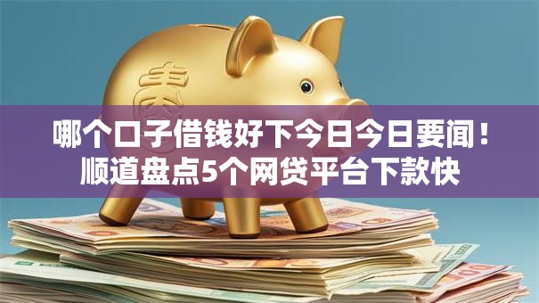 哪个口子借钱好下今日今日要闻!顺道盘点5个网贷平台下款快 哪个口子借钱好下今日今日要闻!顺道盘点5个网贷平台下款快