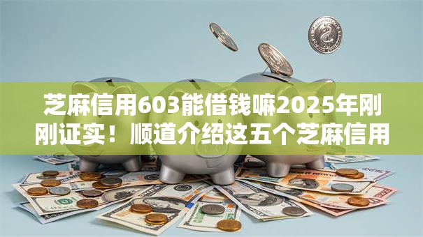 芝麻信用603能借钱嘛2025年刚刚证实!顺道介绍这五个芝麻信用603能网贷口子 芝麻信用603能借钱嘛2025年刚刚证实!顺道介绍这五个芝麻信用603能网贷口子
