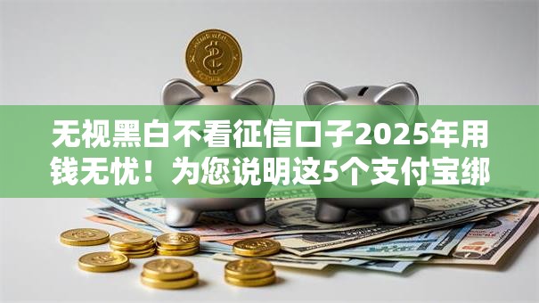 无视黑白不看征信口子2025年用钱无忧!为您说明这5个支付宝绑定的贷款平台 无视黑白不看征信口子2025年用钱无忧!为您说明这5个支付宝绑定的贷款平台