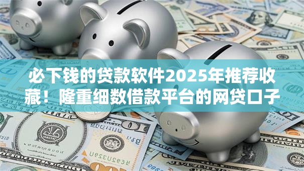 必下钱的贷款软件2025年推荐收藏!隆重细数借款平台的网贷口子必须花钱 必下钱的贷款软件2025年推荐收藏!隆重细数借款平台的网贷口子必须花钱