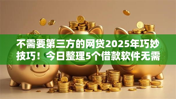 不需要第三方的网贷2025年巧妙技巧!今日整理5个借款软件无需中介 不需要第三方的网贷2025年巧妙技巧!今日整理5个借款软件无需中介