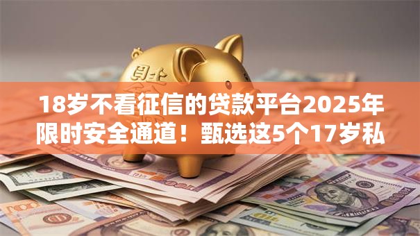 18岁不看征信的贷款平台2025年限时安全通道!甄选这5个17岁私人小额借钱微信号 18岁不看征信的贷款平台2025年限时安全通道!甄选这5个17岁私人小额借钱微信号