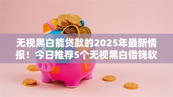 无视黑白能贷款的2025年最新情报!今日推荐5个无视黑白借钱软件 无视黑白能贷款的2025年最新情报!今日推荐5个无视黑白借钱软件