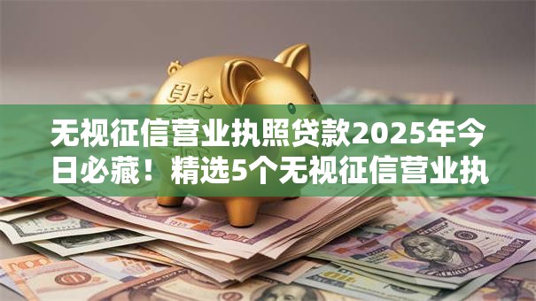 无视征信营业执照贷款2025年今日必藏!精选5个无视征信营业执照借钱口子 无视征信营业执照贷款2025年今日必藏!精选5个无视征信营业执照借钱口子