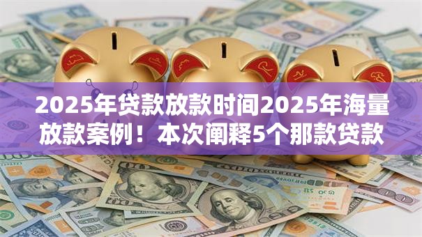 2025年贷款放款时间2025年海量放款案例!本次阐释5个那款贷款软件可靠 2025年贷款放款时间2025年海量放款案例!本次阐释5个那款贷款软件可靠