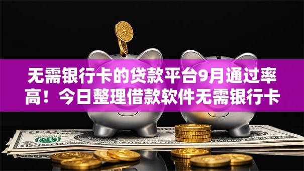 无需银行卡的贷款平台9月通过率高!今日整理借款软件无需银行卡就能用 无需银行卡的贷款平台9月通过率高!今日整理借款软件无需银行卡就能用