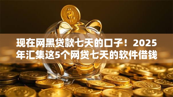 现在网黑贷款七天的口子!2025年汇集这5个网贷七天的软件借钱口子 现在网黑贷款七天的口子!2025年汇集这5个网贷七天的软件借钱口子