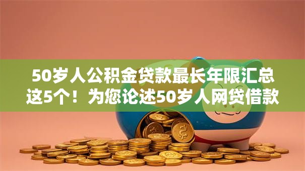 50岁人公积金贷款最长年限汇总这5个!为您论述50岁人网贷借款最长年限 50岁人公积金贷款最长年限汇总这5个!为您论述50岁人网贷借款最长年限