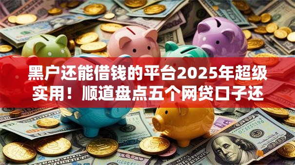 黑户还能借钱的平台2025年超级实用!顺道盘点五个网贷口子还能贷款给黑户 黑户还能借钱的平台2025年超级实用!顺道盘点五个网贷口子还能贷款给黑户