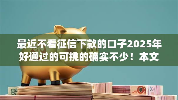 最近不看征信下款的口子2025年好通过的可挑的确实不少!本文为您深度细说这五个黑户借款app! 最近不看征信下款的口子2025年好通过的可挑的确实不少!本文为您深度细说这五个黑户借款app!