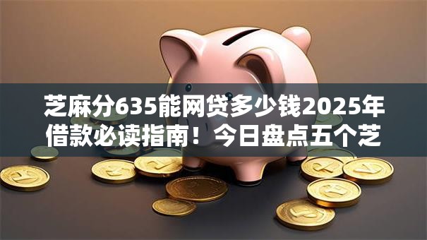 芝麻分635能网贷多少钱2025年借款必读指南!今日盘点五个芝麻分635能贷款多少口子 芝麻分635能网贷多少钱2025年借款必读指南!今日盘点五个芝麻分635能贷款多少口子