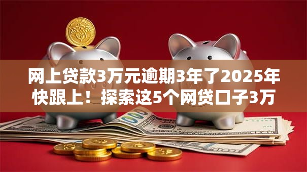 网上贷款3万元逾期3年了2025年快跟上!探索这5个网贷口子3万借款逾期3年 网上贷款3万元逾期3年了2025年快跟上!探索这5个网贷口子3万借款逾期3年