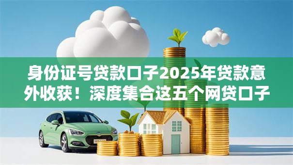 身份证号贷款口子2025年贷款意外收获!深度集合这五个网贷口子身份证借款平台 身份证号贷款口子2025年贷款意外收获!深度集合这五个网贷口子身份证借款平台