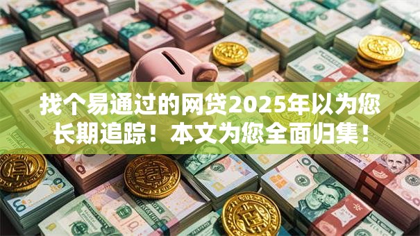 找个易通过的网贷2025年以为您长期追踪!本文为您全面归集! 找个易通过的网贷2025年以为您长期追踪!本文为您全面归集!