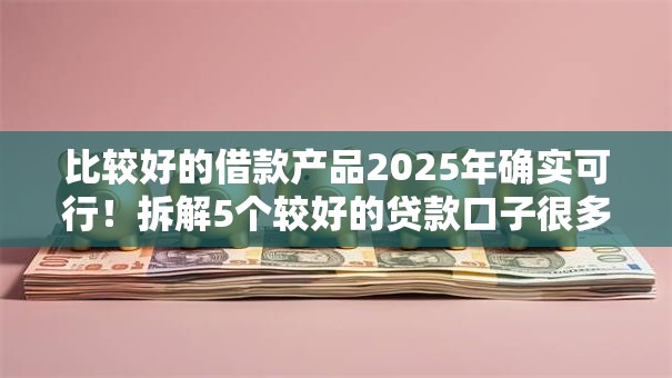 比较好的借款产品2025年确实可行!拆解5个较好的贷款口子很多 比较好的借款产品2025年确实可行!拆解5个较好的贷款口子很多