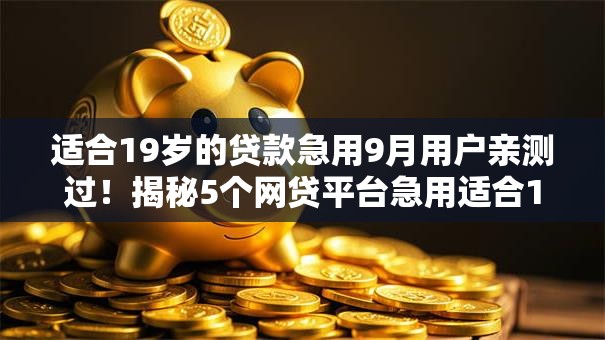适合19岁的贷款急用9月用户亲测过!揭秘5个网贷平台急用适合19岁借钱 适合19岁的贷款急用9月用户亲测过!揭秘5个网贷平台急用适合19岁借钱