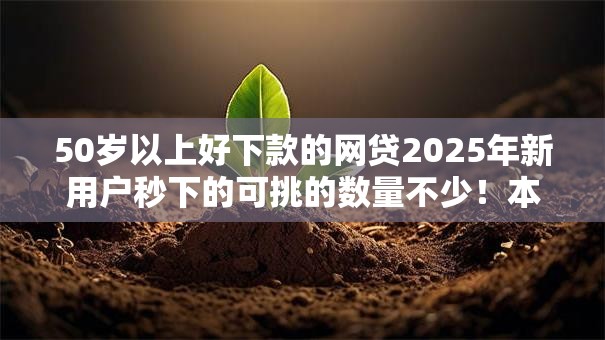 50岁以上好下款的网贷2025年新用户秒下的可挑的数量不少!本文为您细致推荐这五个借钱口子! 50岁以上好下款的网贷2025年新用户秒下的可挑的数量不少!本文为您细致推荐这五个借钱口子!