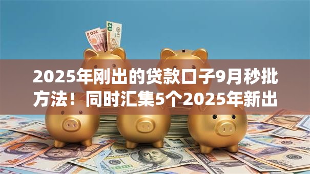 2025年刚出的贷款口子9月秒批方法!同时汇集5个2025年新出借钱app平台 2025年刚出的贷款口子9月秒批方法!同时汇集5个2025年新出借钱app平台