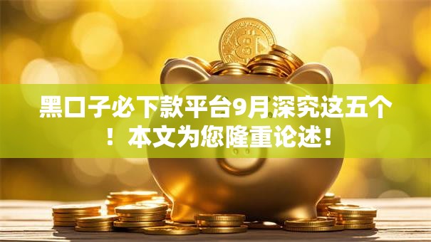 黑口子必下款平台9月深究这五个!本文为您隆重论述! 黑口子必下款平台9月深究这五个!本文为您隆重论述!