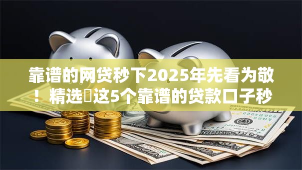 靠谱的网贷秒下2025年先看为敬!精选这5个靠谱的贷款口子秒下借钱 靠谱的网贷秒下2025年先看为敬!精选这5个靠谱的贷款口子秒下借钱