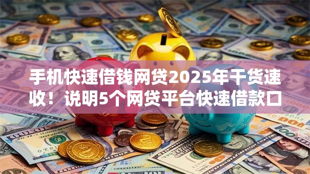 手机快速借钱网贷2025年干货速收!说明5个网贷平台快速借款口子 手机快速借钱网贷2025年干货速收!说明5个网贷平台快速借款口子