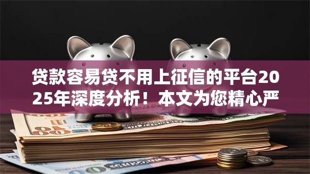 贷款容易贷不用上征信的平台2025年深度分析!本文为您精心严挑! 贷款容易贷不用上征信的平台2025年深度分析!本文为您精心严挑!