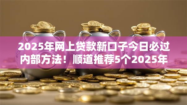 2025年网上贷款新口子今日必过内部方法!顺道推荐5个2025年网贷新平台借钱容易 2025年网上贷款新口子今日必过内部方法!顺道推荐5个2025年网贷新平台借钱容易
