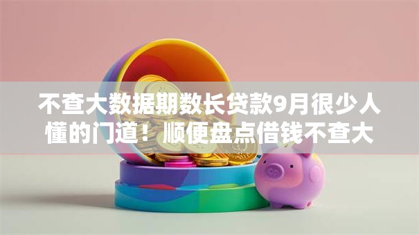 不查大数据期数长贷款9月很少人懂的门道!顺便盘点借钱不查大数据期数长口子 不查大数据期数长贷款9月很少人懂的门道!顺便盘点借钱不查大数据期数长口子