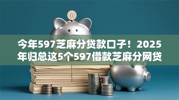 今年597芝麻分贷款口子!2025年归总这5个597借款芝麻分网贷软件多 今年597芝麻分贷款口子!2025年归总这5个597借款芝麻分网贷软件多