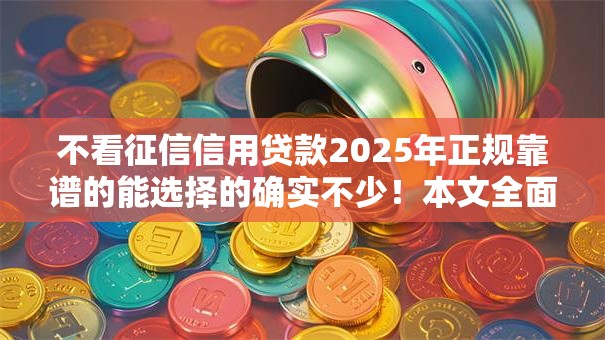 不看征信信用贷款2025年正规靠谱的能选择的确实不少!本文全面推选这五个借款软件! 不看征信信用贷款2025年正规靠谱的能选择的确实不少!本文全面推选这五个借款软件!