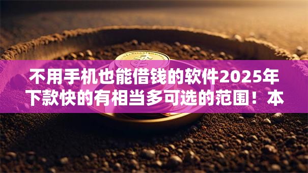 不用手机也能借钱的软件2025年下款快的有相当多可选的范围!本文细致筛选这五个借钱口子! 不用手机也能借钱的软件2025年下款快的有相当多可选的范围!本文细致筛选这五个借钱口子!