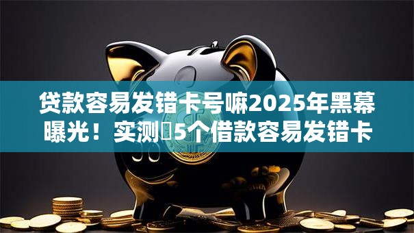贷款容易发错卡号嘛2025年黑幕曝光！实测​5个借款容易发错卡号口子