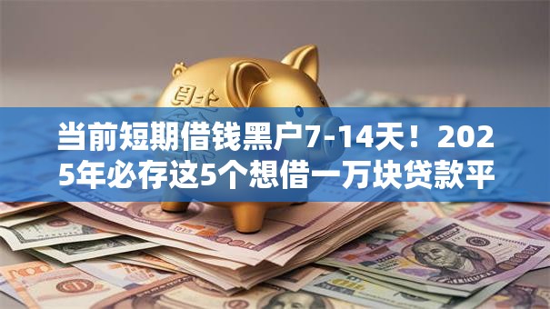 当前短期借钱黑户7-14天！2025年必存这5个想借一万块贷款平台