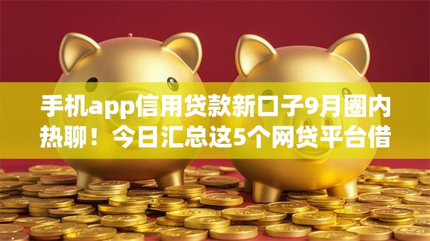 手机app信用贷款新口子9月圈内热聊!今日汇总这5个网贷平台借钱新渠道 手机app信用贷款新口子9月圈内热聊!今日汇总这5个网贷平台借钱新渠道