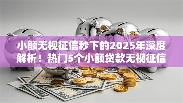 小额无视征信秒下的2025年深度解析!热门5个小额贷款无视征信秒下平台 小额无视征信秒下的2025年深度解析!热门5个小额贷款无视征信秒下平台