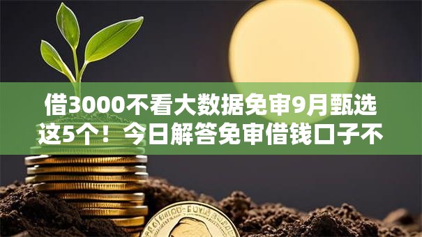 借3000不看大数据免审9月甄选这5个!今日解答免审借钱口子不看大数据给三千 借3000不看大数据免审9月甄选这5个!今日解答免审借钱口子不看大数据给三千