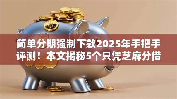 简单分期强制下款2025年手把手评测!本文揭秘5个只凭芝麻分借钱700 简单分期强制下款2025年手把手评测!本文揭秘5个只凭芝麻分借钱700