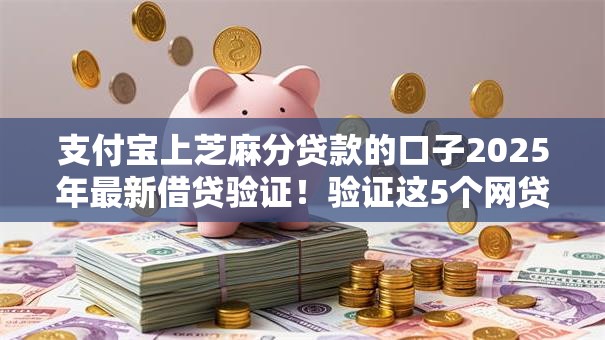 支付宝上芝麻分贷款的口子2025年最新借贷验证!验证这5个网贷平台上借钱口子 支付宝上芝麻分贷款的口子2025年最新借贷验证!验证这5个网贷平台上借钱口子