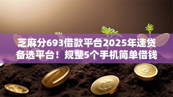 芝麻分693借款平台2025年速贷备选平台!规整5个手机简单借钱无需要信用卡 芝麻分693借款平台2025年速贷备选平台!规整5个手机简单借钱无需要信用卡