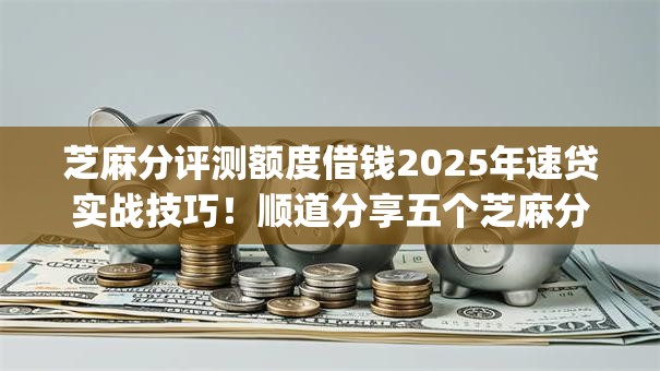 芝麻分评测额度借钱2025年速贷实战技巧!顺道分享五个芝麻分测额度贷款app 芝麻分评测额度借钱2025年速贷实战技巧!顺道分享五个芝麻分测额度贷款app