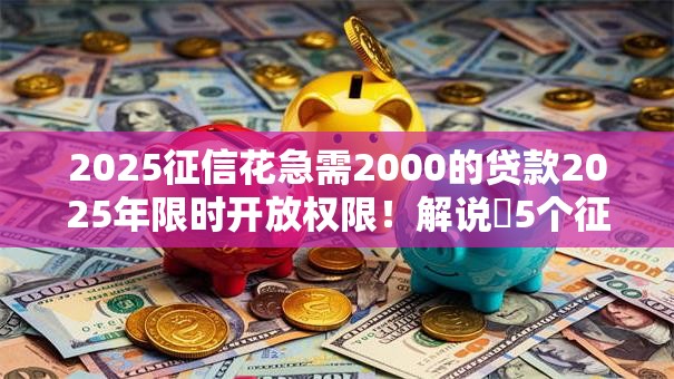 2025征信花急需2000的贷款2025年限时开放权限!解说5个征信花2025网贷需借钱2000软件 2025征信花急需2000的贷款2025年限时开放权限!解说5个征信花2025网贷需借钱2000软件