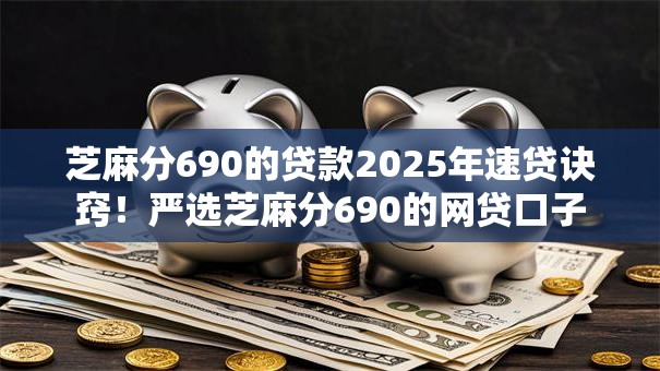 芝麻分690的贷款2025年速贷诀窍!严选芝麻分690的网贷口子 芝麻分690的贷款2025年速贷诀窍!严选芝麻分690的网贷口子