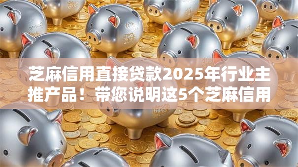 芝麻信用直接贷款2025年行业主推产品!带您说明这5个芝麻信用借钱口子直接提供 芝麻信用直接贷款2025年行业主推产品!带您说明这5个芝麻信用借钱口子直接提供