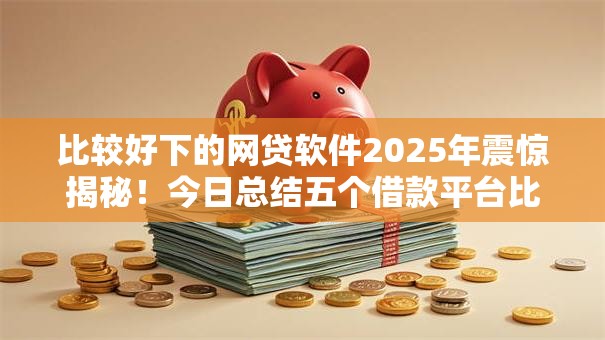 比较好下的网贷软件2025年震惊揭秘!今日总结五个借款平台比较好下的口子 比较好下的网贷软件2025年震惊揭秘!今日总结五个借款平台比较好下的口子