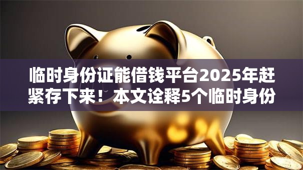 临时身份证能借钱平台2025年赶紧存下来!本文诠释5个临时身份证网贷软件借款口子 临时身份证能借钱平台2025年赶紧存下来!本文诠释5个临时身份证网贷软件借款口子