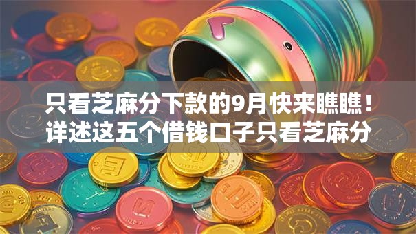 只看芝麻分下款的9月快来瞧瞧!详述这五个借钱口子只看芝麻分下款 只看芝麻分下款的9月快来瞧瞧!详述这五个借钱口子只看芝麻分下款