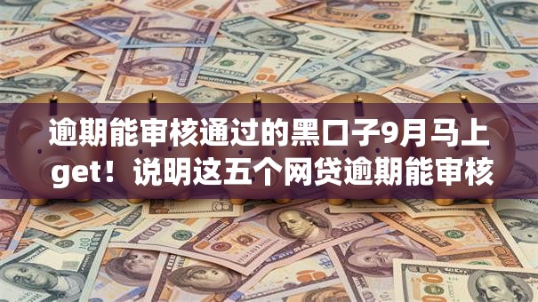 逾期能审核通过的黑口子9月马上 get!说明这五个网贷逾期能审核的app可以借钱 逾期能审核通过的黑口子9月马上 get!说明这五个网贷逾期能审核的app可以借钱