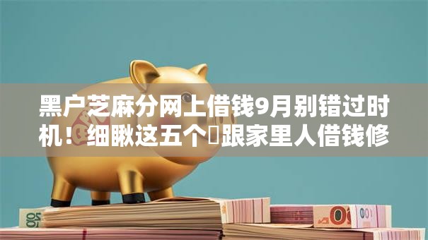 黑户芝麻分网上借钱9月别错过时机!细瞅这五个跟家里人借钱修手机 黑户芝麻分网上借钱9月别错过时机!细瞅这五个跟家里人借钱修手机